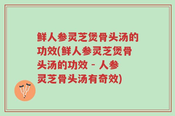 鲜人参灵芝煲骨头汤的功效(鲜人参灵芝煲骨头汤的功效 - 人参灵芝骨头汤有奇效)-第1张图片-超越