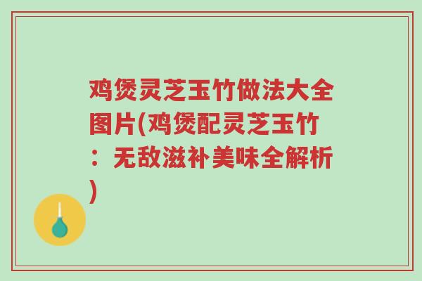 鸡煲灵芝玉竹做法大全图片(鸡煲配灵芝玉竹:无敌滋补美味全解析)-第1张图片-超越 鸡煲灵芝玉竹做法大全图片(鸡煲配灵芝玉竹:无敌滋补美味全解析)-第1张图片-超越