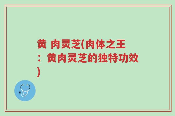 黄 肉灵芝(肉体之王:黄肉灵芝的独特功效)-第1张图片-超越 黄 肉灵芝(肉体之王:黄肉灵芝的独特功效)-第1张图片-超越