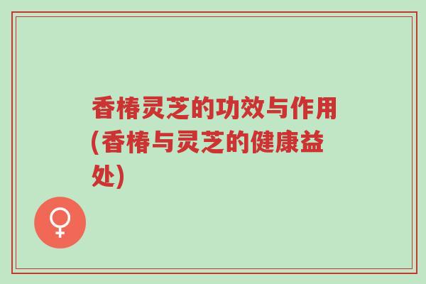 香椿灵芝的功效与作用(香椿与灵芝的健康益处)-第1张图片-超越 香椿灵芝的功效与作用(香椿与灵芝的健康益处)-第1张图片-超越