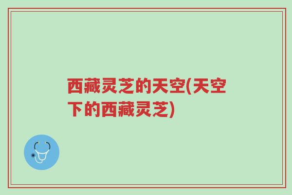 西藏灵芝的天空(天空下的西藏灵芝)-第1张图片-超越 西藏灵芝的天空(天空下的西藏灵芝)-第1张图片-超越