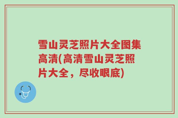 雪山灵芝照片大全图集高清(高清雪山灵芝照片大全,尽收眼底)-第1张图片-超越 雪山灵芝照片大全图集高清(高清雪山灵芝照片大全,尽收眼底)-第1张图片-超越