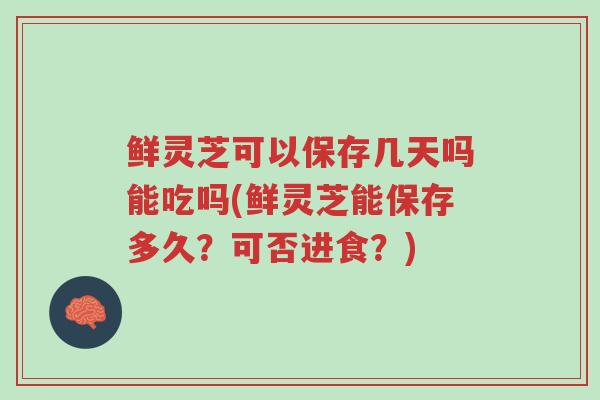 鲜灵芝可以保存几天吗能吃吗(鲜灵芝能保存多久?可否进食?)-第1张图片-超越 鲜灵芝可以保存几天吗能吃吗(鲜灵芝能保存多久?可否进食?)-第1张图片-超越