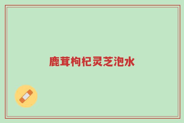 鹿茸枸杞灵芝泡水-第1张图片-超越 鹿茸枸杞灵芝泡水-第1张图片-超越