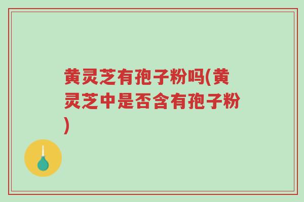 黄灵芝有孢子粉吗(黄灵芝中是否含有孢子粉)-第1张图片-超越 黄灵芝有孢子粉吗(黄灵芝中是否含有孢子粉)-第1张图片-超越