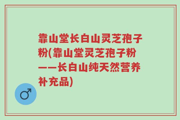 靠山堂长白山灵芝孢子粉(靠山堂灵芝孢子粉——长白山纯天然营养补充品)-第1张图片-超越 靠山堂长白山灵芝孢子粉(靠山堂灵芝孢子粉——长白山纯天然营养补充品)-第1张图片-超越