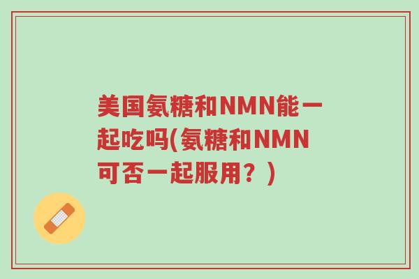 美国氨糖和NMN能一起吃吗(氨糖和NMN可否一起服用?)-第1张图片-超越 美国氨糖和NMN能一起吃吗(氨糖和NMN可否一起服用?)-第1张图片-超越