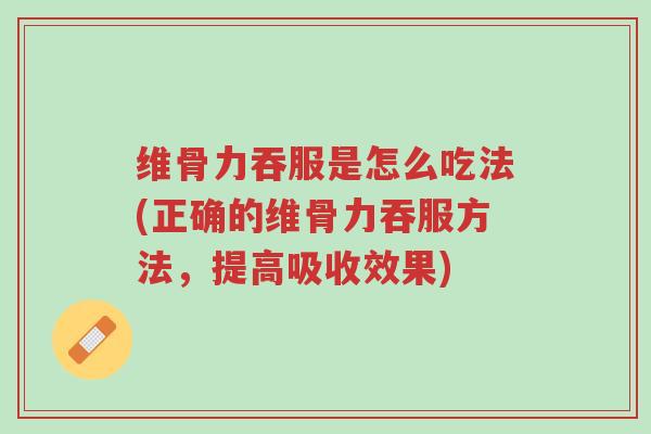 维骨力吞服是怎么吃法(正确的维骨力吞服方法,提高吸收效果)-第1张图片-超越 维骨力吞服是怎么吃法(正确的维骨力吞服方法,提高吸收效果)-第1张图片-超越