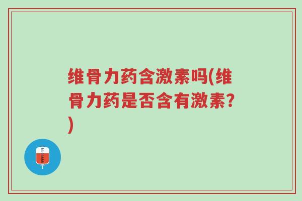 维骨力药含激素吗(维骨力药是否含有激素？)-第1张图片-超越