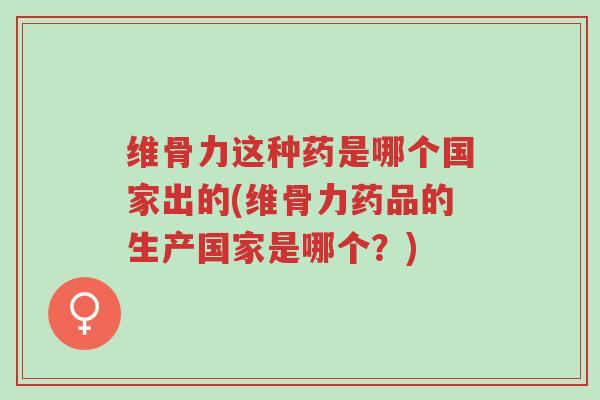 维骨力这种药是哪个国家出的(维骨力药品的生产国家是哪个?)-第1张图片-超越 维骨力这种药是哪个国家出的(维骨力药品的生产国家是哪个?)-第1张图片-超越