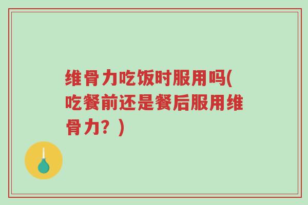 维骨力吃饭时服用吗(吃餐前还是餐后服用维骨力?)-第1张图片-超越 维骨力吃饭时服用吗(吃餐前还是餐后服用维骨力?)-第1张图片-超越