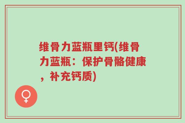 维骨力蓝瓶里钙(维骨力蓝瓶:保护骨骼健康,补充钙质)-第1张图片-超越 维骨力蓝瓶里钙(维骨力蓝瓶:保护骨骼健康,补充钙质)-第1张图片-超越