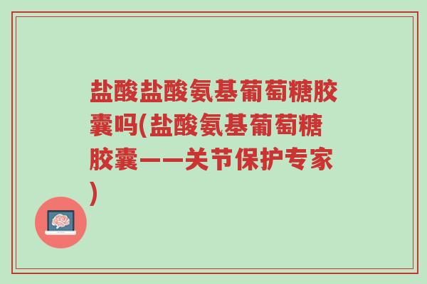 盐酸盐酸氨基葡萄糖胶囊吗(盐酸氨基葡萄糖胶囊——关节保护专家)-第1张图片-超越 盐酸盐酸氨基葡萄糖胶囊吗(盐酸氨基葡萄糖胶囊——关节保护专家)-第1张图片-超越