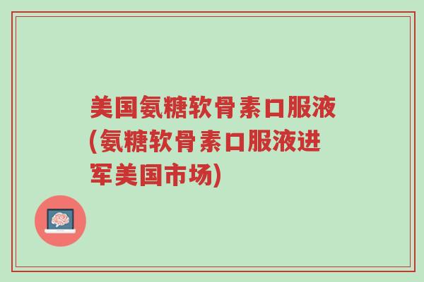 美国氨糖软骨素口服液(氨糖软骨素口服液进军美国市场)-第1张图片-超越