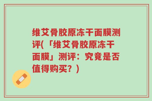 维艾骨胶原冻干面膜测评(「维艾骨胶原冻干面膜」测评:究竟是否值得购买?)-第1张图片-超越 维艾骨胶原冻干面膜测评(「维艾骨胶原冻干面膜」测评:究竟是否值得购买?)-第1张图片-超越