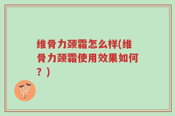 维骨力颈霜怎么样(维骨力颈霜使用效果如何?)-第1张图片-超越 维骨力颈霜怎么样(维骨力颈霜使用效果如何?)-第1张图片-超越