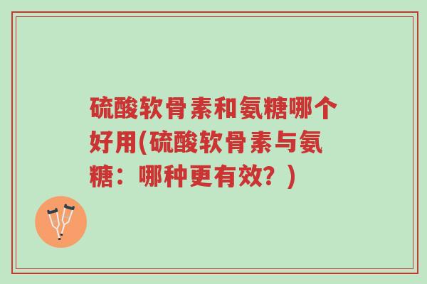 硫酸软骨素和氨糖哪个好用(硫酸软骨素与氨糖：哪种更有效？)-第1张图片-超越