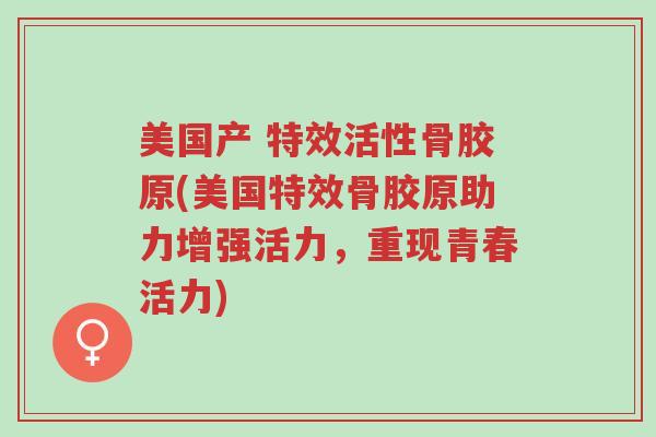 美国产 特效活性骨胶原(美国特效骨胶原助力增强活力,重现青春活力)-第1张图片-超越 美国产 特效活性骨胶原(美国特效骨胶原助力增强活力,重现青春活力)-第1张图片-超越