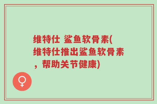 维特仕 鲨鱼软骨素(维特仕推出鲨鱼软骨素,帮助关节健康)-第1张图片-超越 维特仕 鲨鱼软骨素(维特仕推出鲨鱼软骨素,帮助关节健康)-第1张图片-超越