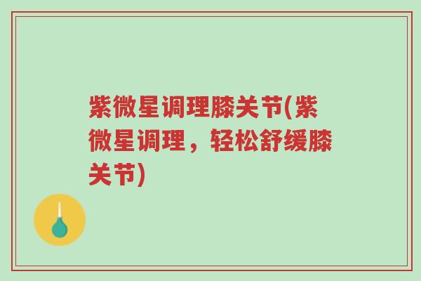紫微星调理膝关节(紫微星调理,轻松舒缓膝关节)-第1张图片-超越 紫微星调理膝关节(紫微星调理,轻松舒缓膝关节)-第1张图片-超越