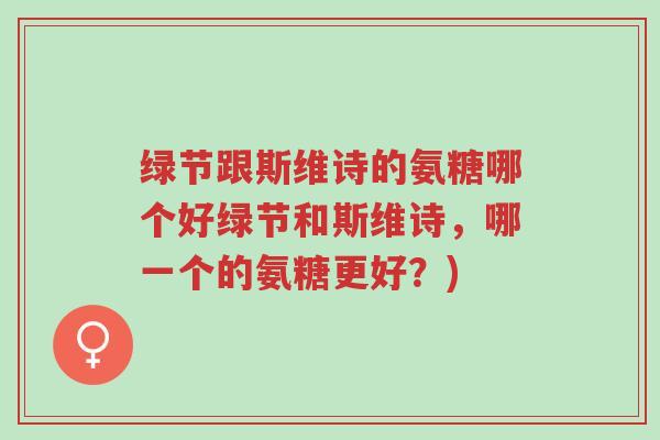 绿节跟斯维诗的氨糖哪个好绿节和斯维诗,哪一个的氨糖更好?)-第1张图片-超越 绿节跟斯维诗的氨糖哪个好绿节和斯维诗,哪一个的氨糖更好?)-第1张图片-超越