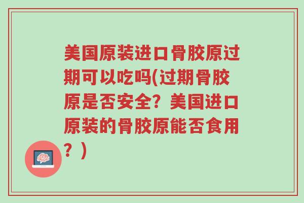美国原装进口骨胶原过期可以吃吗(过期骨胶原是否安全?美国进口原装的骨胶原能否食用?)-第1张图片-超越 美国原装进口骨胶原过期可以吃吗(过期骨胶原是否安全?美国进口原装的骨胶原能否食用?)-第1张图片-超越