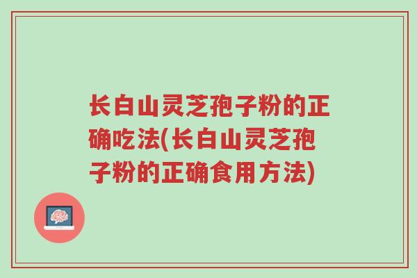 长白山灵芝孢子粉的正确吃法(长白山灵芝孢子粉的正确食用方法)-第1张图片-超越 长白山灵芝孢子粉的正确吃法(长白山灵芝孢子粉的正确食用方法)-第1张图片-超越