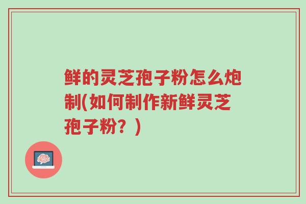 鲜的灵芝孢子粉怎么炮制(如何制作新鲜灵芝孢子粉?)-第1张图片-超越 鲜的灵芝孢子粉怎么炮制(如何制作新鲜灵芝孢子粉?)-第1张图片-超越