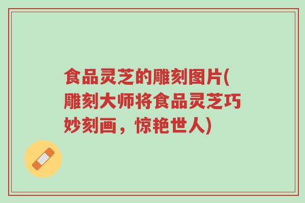 食品灵芝的雕刻图片(雕刻大师将食品灵芝巧妙刻画,惊艳世人)-第1张图片-超越 食品灵芝的雕刻图片(雕刻大师将食品灵芝巧妙刻画,惊艳世人)-第1张图片-超越