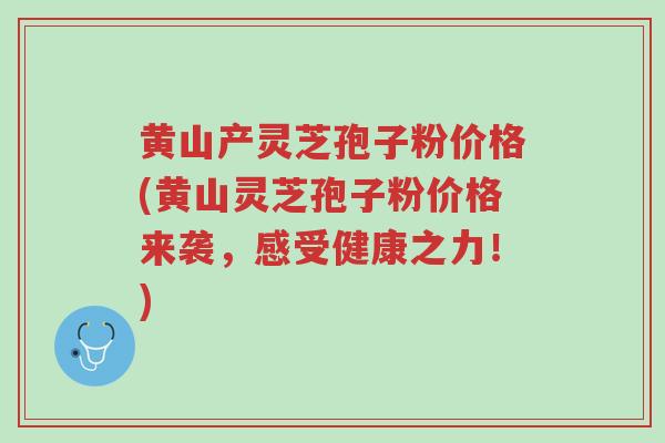 黄山产灵芝孢子粉价格(黄山灵芝孢子粉价格来袭,感受健康之力!)-第1张图片-超越 黄山产灵芝孢子粉价格(黄山灵芝孢子粉价格来袭,感受健康之力!)-第1张图片-超越