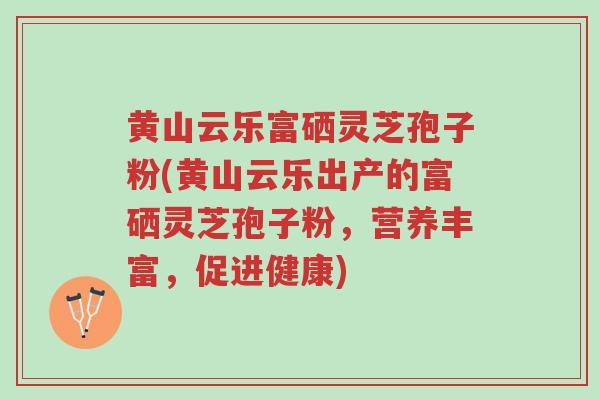 黄山云乐富硒灵芝孢子粉(黄山云乐出产的富硒灵芝孢子粉,营养丰富,促进健康)-第1张图片-超越 黄山云乐富硒灵芝孢子粉(黄山云乐出产的富硒灵芝孢子粉,营养丰富,促进健康)-第1张图片-超越