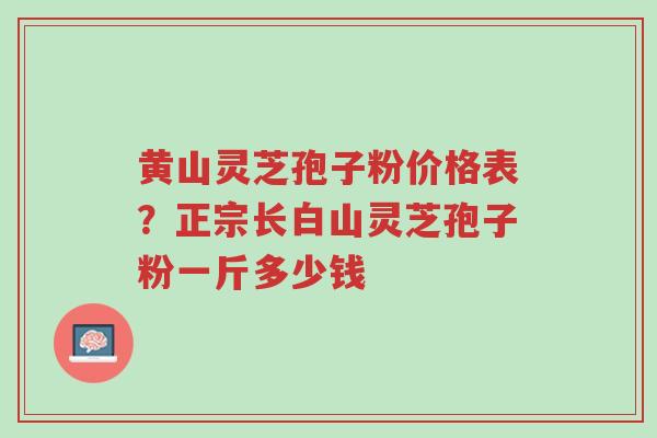 黄山灵芝孢子粉价格表?正宗长白山灵芝孢子粉一斤多少钱-第1张图片-超越 黄山灵芝孢子粉价格表?正宗长白山灵芝孢子粉一斤多少钱-第1张图片-超越