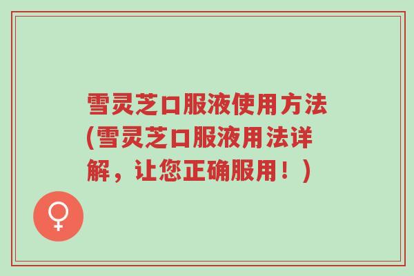 雪灵芝口服液使用方法(雪灵芝口服液用法详解，让您正确服用！)-第1张图片-超越