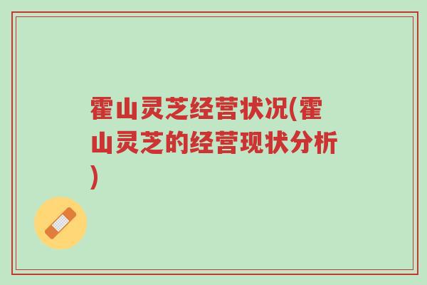 霍山灵芝经营状况(霍山灵芝的经营现状分析)-第1张图片-超越