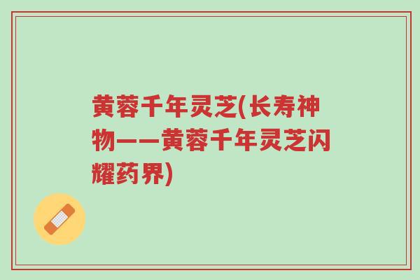 黄蓉千年灵芝(长寿神物——黄蓉千年灵芝闪耀药界)-第1张图片-超越 黄蓉千年灵芝(长寿神物——黄蓉千年灵芝闪耀药界)-第1张图片-超越