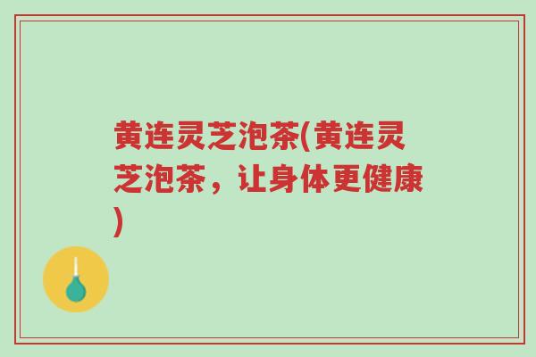 黄连灵芝泡茶(黄连灵芝泡茶,让身体更健康)-第1张图片-超越 黄连灵芝泡茶(黄连灵芝泡茶,让身体更健康)-第1张图片-超越