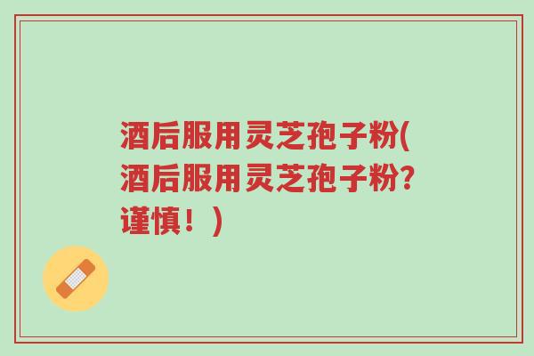 酒后服用灵芝孢子粉(酒后服用灵芝孢子粉?谨慎!)-第1张图片-超越 酒后服用灵芝孢子粉(酒后服用灵芝孢子粉?谨慎!)-第1张图片-超越