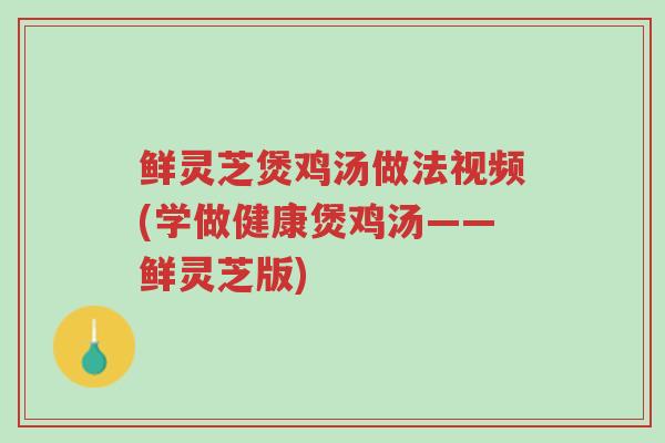 鲜灵芝煲鸡汤做法视频(学做健康煲鸡汤——鲜灵芝版)-第1张图片-超越 鲜灵芝煲鸡汤做法视频(学做健康煲鸡汤——鲜灵芝版)-第1张图片-超越
