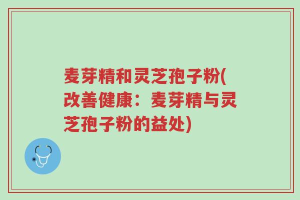 麦芽精和灵芝孢子粉(改善健康:麦芽精与灵芝孢子粉的益处)-第1张图片-超越 麦芽精和灵芝孢子粉(改善健康:麦芽精与灵芝孢子粉的益处)-第1张图片-超越