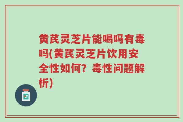 黄芪灵芝片能喝吗有毒吗(黄芪灵芝片饮用安全性如何?毒性问题解析)-第1张图片-超越 黄芪灵芝片能喝吗有毒吗(黄芪灵芝片饮用安全性如何?毒性问题解析)-第1张图片-超越