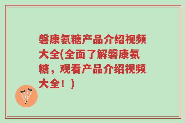 磐康氨糖产品介绍视频大全(全面了解磐康氨糖，观看产品介绍视频大全！)-第1张图片-超越