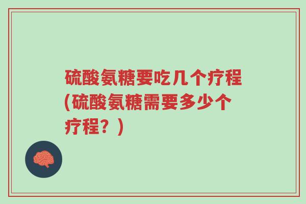 硫酸氨糖要吃几个疗程(硫酸氨糖需要多少个疗程?)-第1张图片-超越 硫酸氨糖要吃几个疗程(硫酸氨糖需要多少个疗程?)-第1张图片-超越
