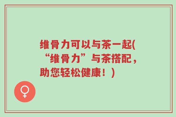 维骨力可以与茶一起(“维骨力”与茶搭配,助您轻松健康!)-第1张图片-超越 维骨力可以与茶一起(“维骨力”与茶搭配,助您轻松健康!)-第1张图片-超越