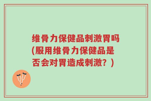 维骨力保健品刺激胃吗(服用维骨力保健品是否会对胃造成刺激?)-第1张图片-超越 维骨力保健品刺激胃吗(服用维骨力保健品是否会对胃造成刺激?)-第1张图片-超越