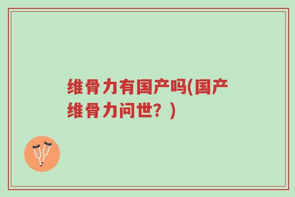 维骨力有国产吗(国产维骨力问世?)-第1张图片-超越 维骨力有国产吗(国产维骨力问世?)-第1张图片-超越