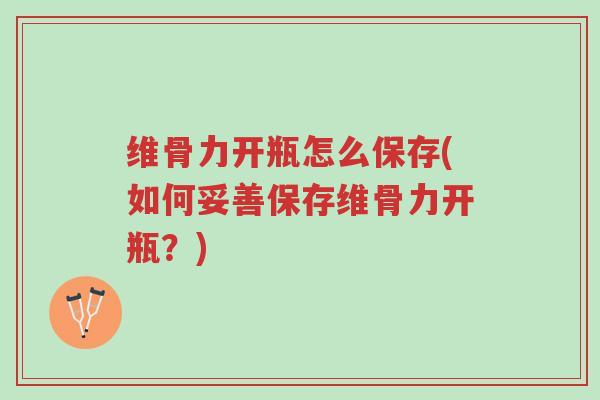 维骨力开瓶怎么保存(如何妥善保存维骨力开瓶？)-第1张图片-超越