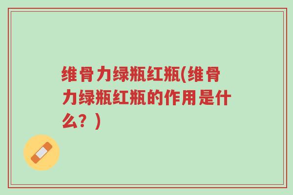 维骨力绿瓶红瓶(维骨力绿瓶红瓶的作用是什么?)-第1张图片-超越 维骨力绿瓶红瓶(维骨力绿瓶红瓶的作用是什么?)-第1张图片-超越