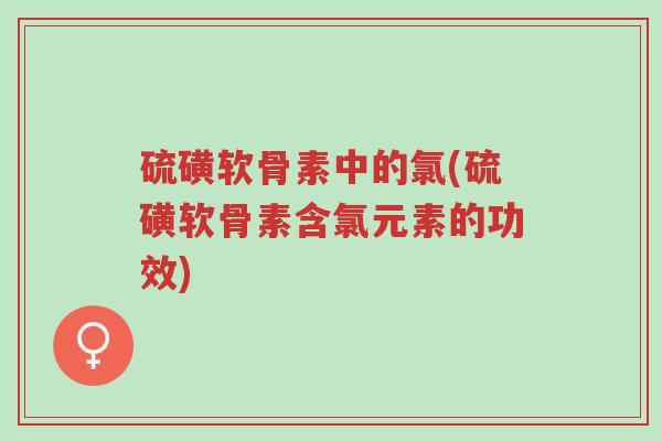 硫磺软骨素中的氯(硫磺软骨素含氯元素的功效)-第1张图片-超越 硫磺软骨素中的氯(硫磺软骨素含氯元素的功效)-第1张图片-超越