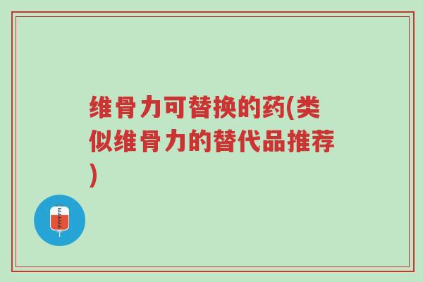 维骨力可替换的药(类似维骨力的替代品推荐)-第1张图片-超越