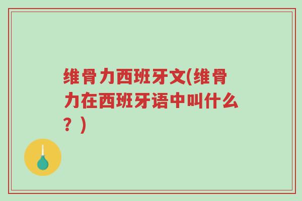 维骨力西班牙文(维骨力在西班牙语中叫什么？)-第1张图片-超越